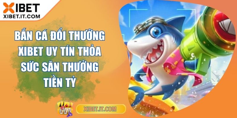 Bắn Cá Đổi Thưởng XIBET Uy Tín Thỏa Sức Săn Thưởng Tiền Tỷ Bắn Cá Đổi Thưởng XIBET Uy Tín Thỏa Sức Săn Thưởng Tiền Tỷ